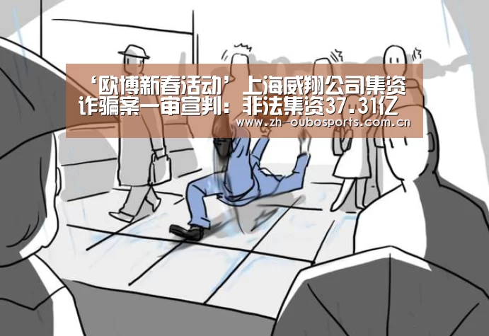 ‘欧博新春活动’上海威翔公司集资诈骗案一审宣判:非法集资37.31亿元(图3) 欧博官方平台