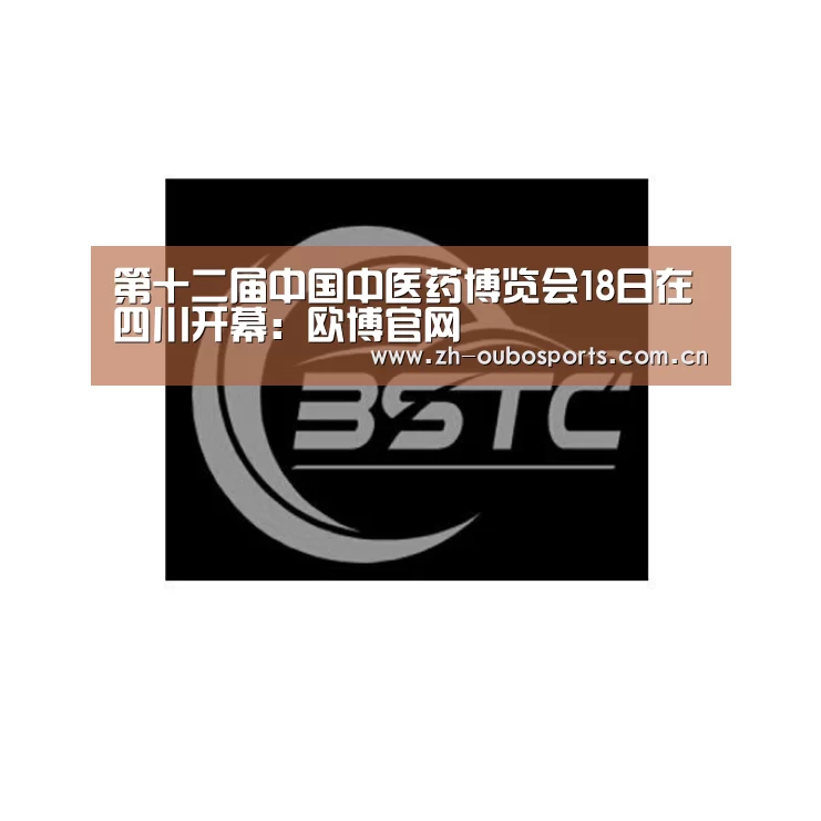 第十二届中国中医药博览会18日在四川开幕:欧博官网(图1) 欧博官网