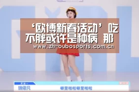 ‘欧博新春活动’吃不胖或许是种病 那么吃不胖是什么原因呢(图4) 欧博官网