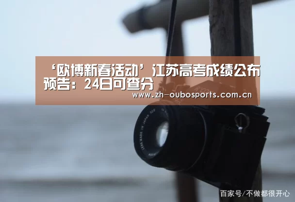 ‘欧博新春活动’江苏高考成绩公布预告:24日可查分(图2) 欧博官网