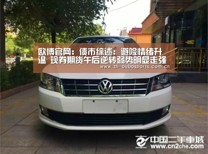 欧博官网:债市综述:避险情绪升温 现券期货午后逆转弱势明显走强(图3) 欧博官方平台